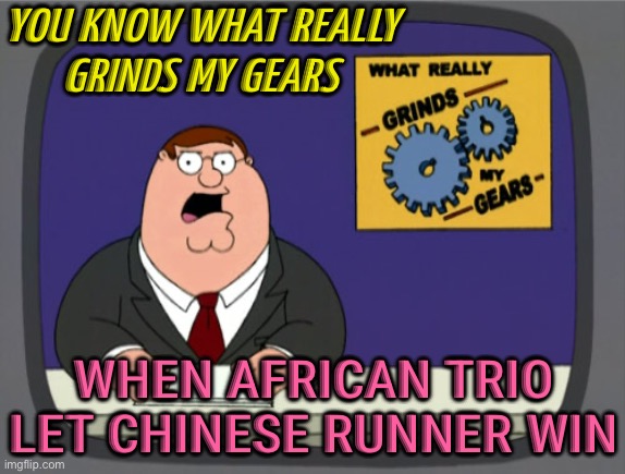 Beijing Half Marathon Winners Stripped Of Medals After African Trio Let Chinese Runner Win | YOU KNOW WHAT REALLY
GRINDS MY GEARS; WHEN AFRICAN TRIO LET CHINESE RUNNER WIN | image tagged in memes,peter griffin news,breaking news,marathon,sports,sports fans | made w/ Imgflip meme maker