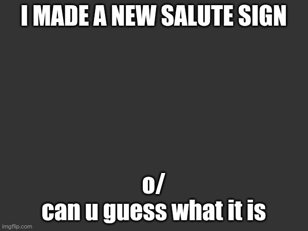 I MADE A NEW SALUTE SIGN; o/
can u guess what it is | made w/ Imgflip meme maker