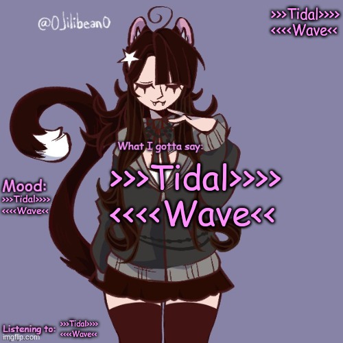 >>>Tidal>>>> <<<<Wave<<; >>>Tidal>>>> <<<<Wave<<; >>>Tidal>>>> <<<<Wave<<; >>>Tidal>>>> <<<<Wave<< | image tagged in silly_neko annoucment temp | made w/ Imgflip meme maker