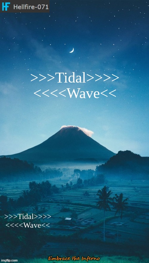 >>>Tidal>>>> <<<<Wave<<; >>>Tidal>>>> <<<<Wave<< | image tagged in hellfire-071 annoucement temp 2 | made w/ Imgflip meme maker