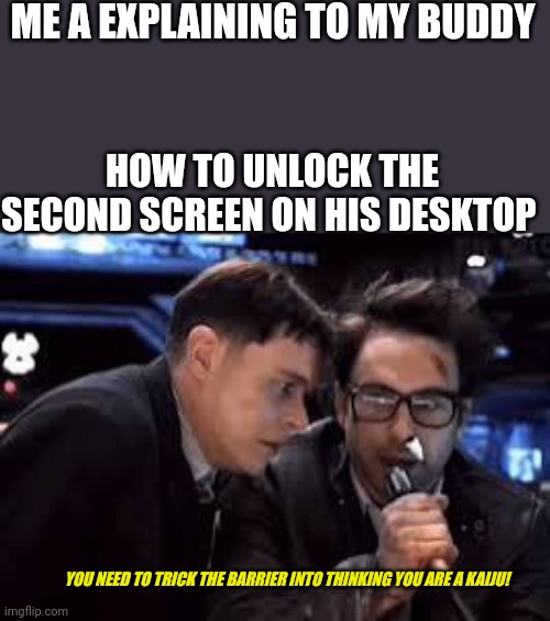 Pacific rim meme | ME A EXPLAINING TO MY BUDDY; HOW TO UNLOCK THE SECOND SCREEN ON HIS DESKTOP; YOU NEED TO TRICK THE BARRIER INTO THINKING YOU ARE A KAIJU! | image tagged in pacific rim | made w/ Imgflip meme maker