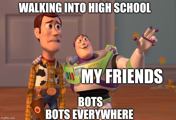 X, X Everywhere Meme | WALKING INTO HIGH SCHOOL; MY FRIENDS; BOTS
BOTS EVERYWHERE | image tagged in memes,x x everywhere,robot,bots,high school,school | made w/ Imgflip meme maker