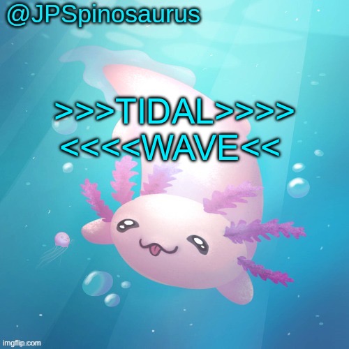 JPSpinosaurus axolotl temp v2 | >>>TIDAL>>>> <<<<WAVE<< | image tagged in jpspinosaurus axolotl temp v2 | made w/ Imgflip meme maker
