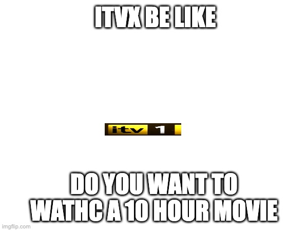 ITVX BE LIKE; DO YOU WANT TO WATHC A 10 HOUR MOVIE | made w/ Imgflip meme maker