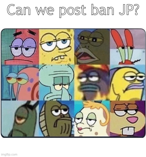 Bruh | Can we post ban JP? | image tagged in oh come on spongebob | made w/ Imgflip meme maker
