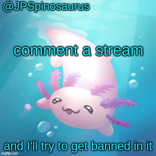 JPSpinosaurus axolotl temp v2 | comment a stream; and I'll try to get banned in it | image tagged in jpspinosaurus axolotl temp v2 | made w/ Imgflip meme maker