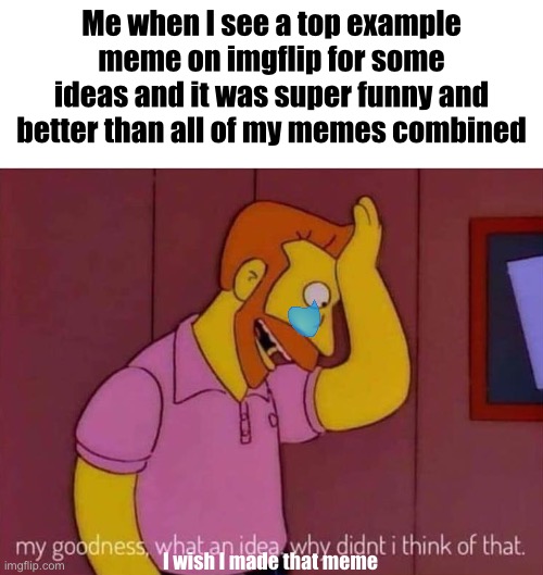 It should’ve been me :’( | Me when I see a top example meme on imgflip for some ideas and it was super funny and better than all of my memes combined; I wish I made that meme | image tagged in my goodness what an idea why didn't i think of that | made w/ Imgflip meme maker