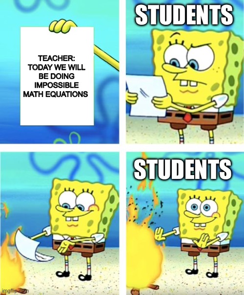 Spongebob Burning Paper | STUDENTS; TEACHER: TODAY WE WILL BE DOING IMPOSSIBLE MATH EQUATIONS; STUDENTS | image tagged in spongebob burning paper | made w/ Imgflip meme maker