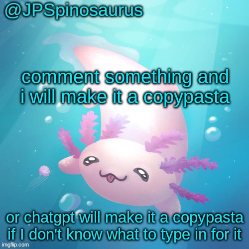 JPSpinosaurus axolotl temp v2 | comment something and i will make it a copypasta; or chatgpt will make it a copypasta if I don't know what to type in for it | image tagged in jpspinosaurus axolotl temp v2 | made w/ Imgflip meme maker