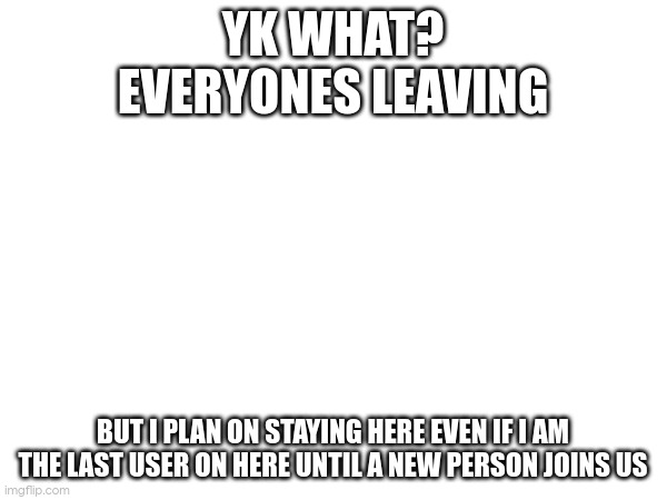 YK WHAT?
EVERYONES LEAVING; BUT I PLAN ON STAYING HERE EVEN IF I AM THE LAST USER ON HERE UNTIL A NEW PERSON JOINS US | made w/ Imgflip meme maker