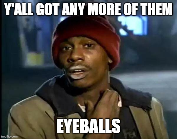 Y'all got any more of them eyeballs