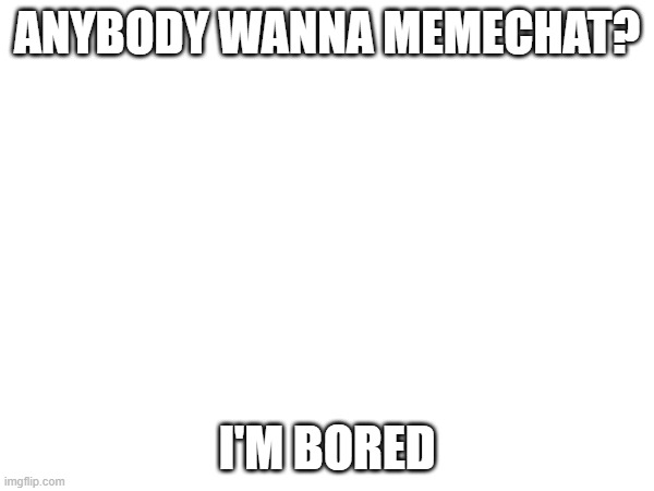 ANYBODY WANNA MEMECHAT? I'M BORED | made w/ Imgflip meme maker