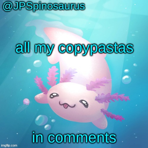 also if you comment, I will delete it, It's fine if you reply to my comments tho | all my copypastas; in comments | image tagged in jpspinosaurus axolotl temp v2 | made w/ Imgflip meme maker