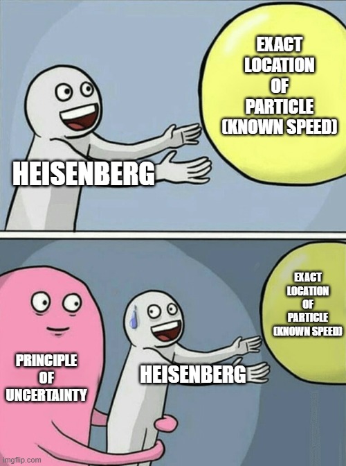 So close no matter how far | EXACT
LOCATION
OF
PARTICLE
(KNOWN SPEED); HEISENBERG; EXACT
LOCATION
OF
PARTICLE
(KNOWN SPEED); PRINCIPLE
OF
UNCERTAINTY; HEISENBERG | image tagged in memes,running away balloon,uncertainty,heisenberg,faith,scientism | made w/ Imgflip meme maker
