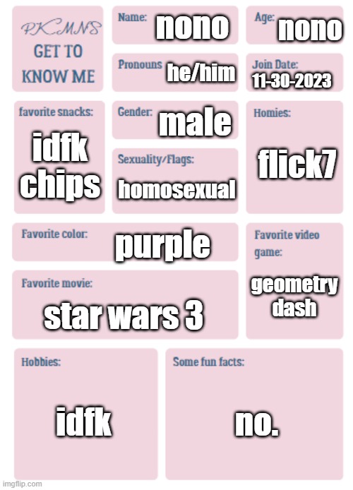 you now know me | nono; nono; he/him; 11-30-2023; male; flick7; idfk chips; homosexual; purple; geometry dash; star wars 3; idfk; no. | made w/ Imgflip meme maker