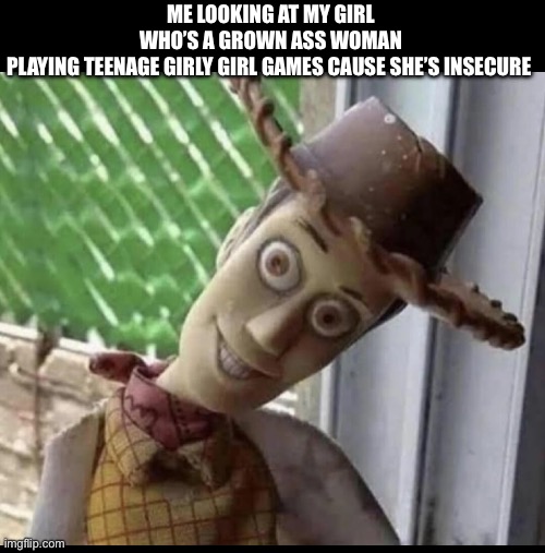 Woody | ME LOOKING AT MY GIRL WHO’S A GROWN ASS WOMAN PLAYING TEENAGE GIRLY GIRL GAMES CAUSE SHE’S INSECURE | image tagged in insecure | made w/ Imgflip meme maker