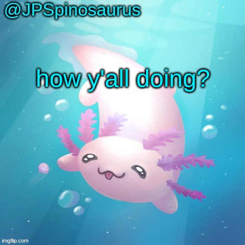JPSpinosaurus axolotl temp v2 | how y'all doing? | image tagged in jpspinosaurus axolotl temp v2 | made w/ Imgflip meme maker