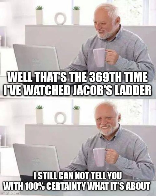 Hide the Pain Harold Meme | WELL THAT'S THE 369TH TIME I'VE WATCHED JACOB'S LADDER; I STILL CAN NOT TELL YOU WITH 100% CERTAINTY WHAT IT'S ABOUT | image tagged in memes,hide the pain harold | made w/ Imgflip meme maker