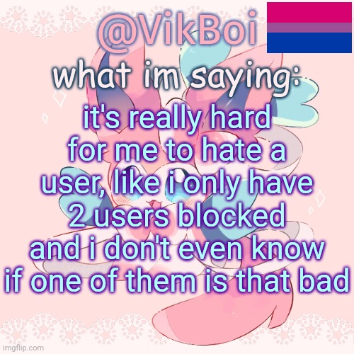 Vik's Sylveon Temp | it's really hard for me to hate a user, like i only have 2 users blocked and i don't even know if one of them is that bad | image tagged in vik's sylveon temp | made w/ Imgflip meme maker