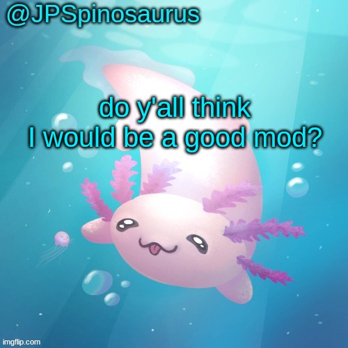JPSpinosaurus axolotl temp v2 | do y'all think I would be a good mod? | image tagged in jpspinosaurus axolotl temp v2 | made w/ Imgflip meme maker