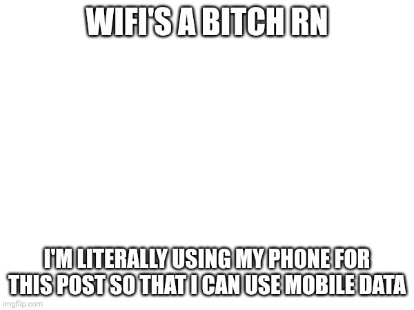 WIFI'S A BITCH RN; I'M LITERALLY USING MY PHONE FOR THIS POST SO THAT I CAN USE MOBILE DATA | made w/ Imgflip meme maker