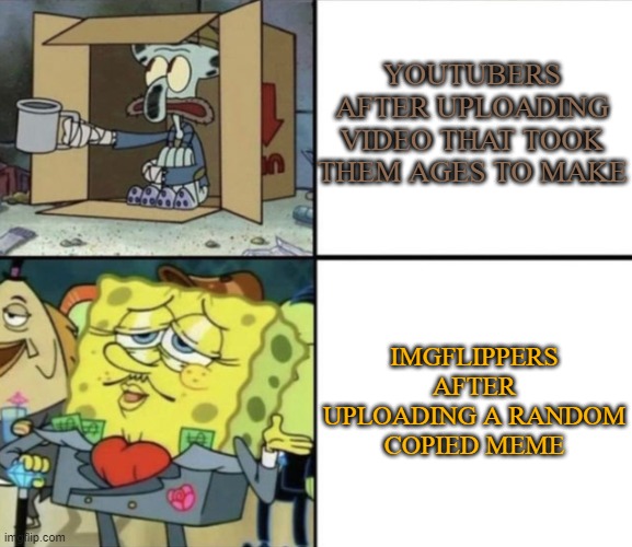 based on a true story | YOUTUBERS AFTER UPLOADING VIDEO THAT TOOK THEM AGES TO MAKE; IMGFLIPPERS AFTER UPLOADING A RANDOM COPIED MEME | image tagged in poor squidward vs rich spongebob | made w/ Imgflip meme maker