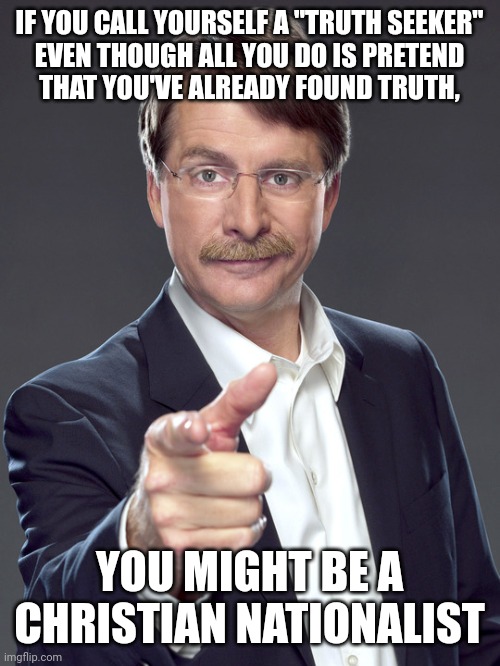 There is no one more lost than the person who pretends to have already found all of the truth in the world. | IF YOU CALL YOURSELF A "TRUTH SEEKER"
EVEN THOUGH ALL YOU DO IS PRETEND
THAT YOU'VE ALREADY FOUND TRUTH, YOU MIGHT BE A
CHRISTIAN NATIONALIST | image tagged in jeff foxworthy,white nationalism,scumbag christian,conservative logic,truth,lost | made w/ Imgflip meme maker