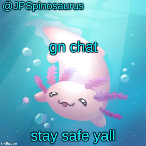 JPSpinosaurus axolotl temp v2 | gn chat; stay safe yall | image tagged in jpspinosaurus axolotl temp v2 | made w/ Imgflip meme maker