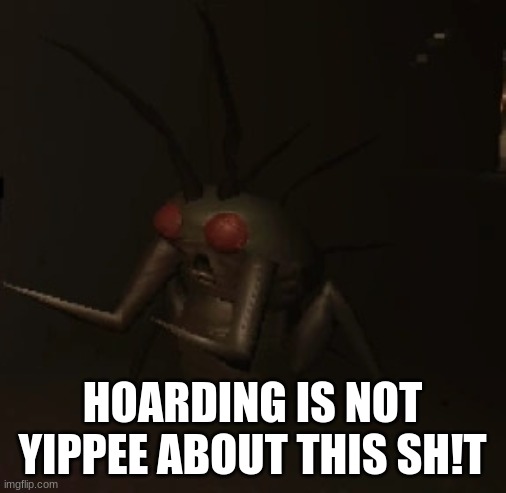 hoarding bug | HOARDING IS NOT YIPPEE ABOUT THIS SH!T | image tagged in hoarding bug | made w/ Imgflip meme maker