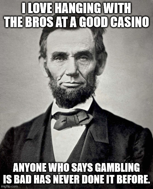 Abraham linclon | I LOVE HANGING WITH THE BROS AT A GOOD CASINO; ANYONE WHO SAYS GAMBLING IS BAD HAS NEVER DONE IT BEFORE. | image tagged in abraham lincoln | made w/ Imgflip meme maker