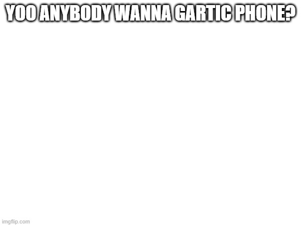 YOO ANYBODY WANNA GARTIC PHONE? | made w/ Imgflip meme maker