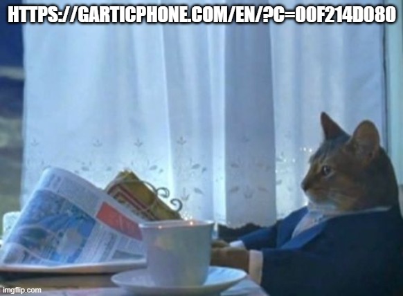 I Should Buy A Boat Cat | HTTPS://GARTICPHONE.COM/EN/?C=00F214D080 | image tagged in memes,i should buy a boat cat | made w/ Imgflip meme maker