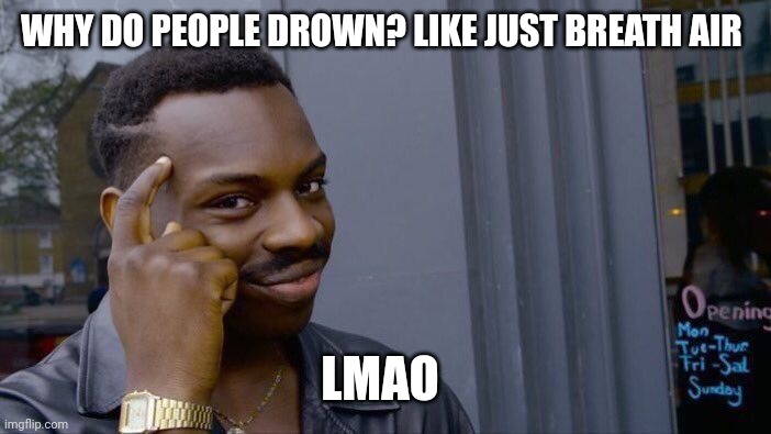 Honestly bruh | WHY DO PEOPLE DROWN? LIKE JUST BREATH AIR; LMAO | image tagged in memes,roll safe think about it | made w/ Imgflip meme maker