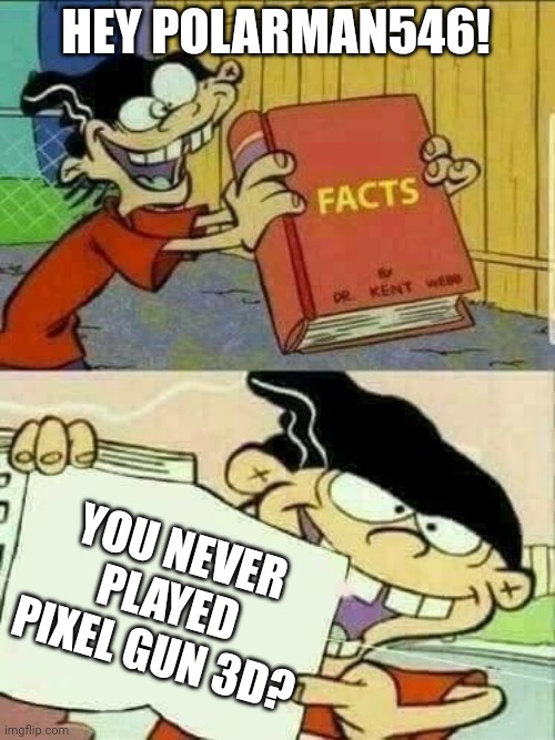 Hey Polarman546 you never played pixel gun 3d? | HEY POLARMAN546! YOU NEVER PLAYED PIXEL GUN 3D? | image tagged in double d facts book | made w/ Imgflip meme maker