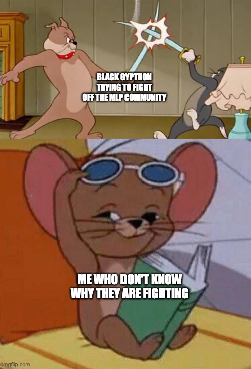 Tom and Jerry Swordfight | BLACK GYPTHON TRYING TO FIGHT OFF THE MLP COMMUNITY; ME WHO DON'T KNOW WHY THEY ARE FIGHTING | image tagged in tom and jerry swordfight | made w/ Imgflip meme maker