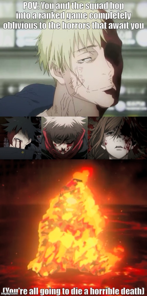 (Possible JJK Spoilers to those who haven't watched the anime.) [Marked NSFW for blood, and I know how people are.] | POV: You and the squad hop into a ranked game completely oblivious to the horrors that await you; (You're all going to die a horrible death) | image tagged in jujutsu kaisen,anime | made w/ Imgflip meme maker