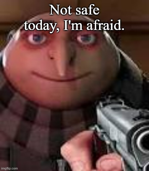 Gru with Gun | Not safe today, I'm afraid. | image tagged in gru with gun | made w/ Imgflip meme maker