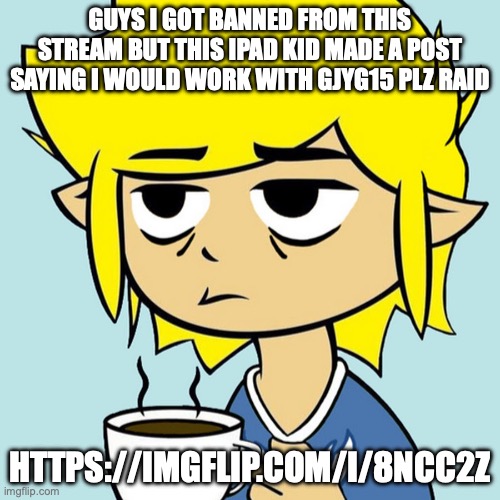 raid in my honor retards (Freaky: At least put the link in the comments) | GUYS I GOT BANNED FROM THIS STREAM BUT THIS IPAD KID MADE A POST SAYING I WOULD WORK WITH GJYG15 PLZ RAID; HTTPS://IMGFLIP.COM/I/8NCC2Z | image tagged in leafyisnthere | made w/ Imgflip meme maker