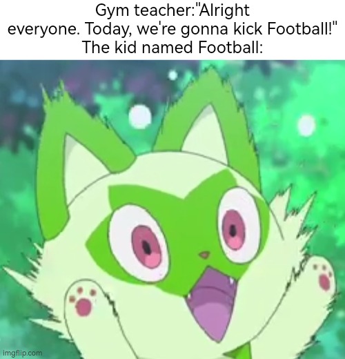 Seems like we're going to kick Football's butt! | Gym teacher:"Alright everyone. Today, we're gonna kick Football!"
The kid named Football: | image tagged in memes,funny,football,kid named | made w/ Imgflip meme maker