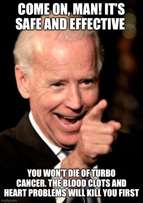 Smilin Biden Meme | COME ON, MAN! IT’S SAFE AND EFFECTIVE YOU WON’T DIE OF TURBO CANCER. THE BLOOD CLOTS AND HEART PROBLEMS WILL KILL YOU FIRST | image tagged in memes,smilin biden | made w/ Imgflip meme maker