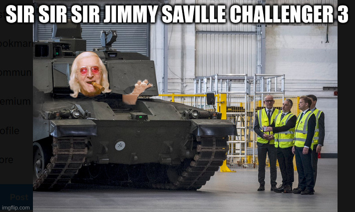 Sir Sir Sir Jimmy Saville Challenger 3 | SIR SIR SIR JIMMY SAVILLE CHALLENGER 3 | image tagged in sir,jimmy,saville,obe,challenger,tank | made w/ Imgflip meme maker