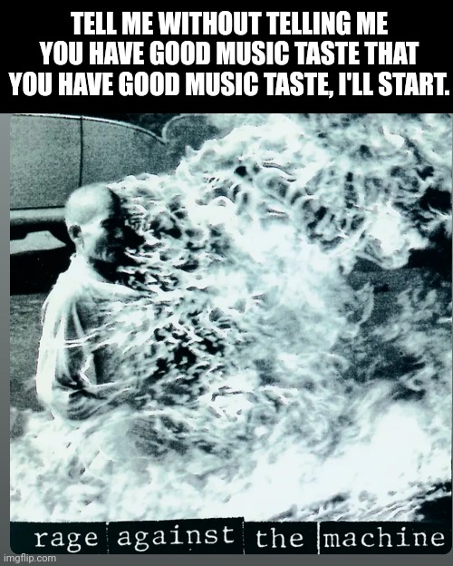RATM is fire | TELL ME WITHOUT TELLING ME YOU HAVE GOOD MUSIC TASTE THAT YOU HAVE GOOD MUSIC TASTE, I'LL START. | made w/ Imgflip meme maker