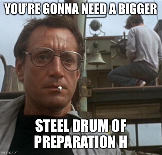 jaws | YOU’RE GONNA NEED A BIGGER STEEL DRUM OF
PREPARATION H | image tagged in jaws | made w/ Imgflip meme maker