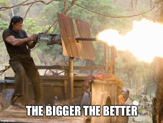 Rambo machine gun | THE BIGGER THE BETTER | image tagged in rambo machine gun | made w/ Imgflip meme maker