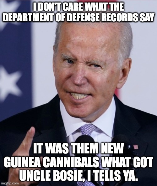 Never Let Facts Get in the Way of a Good Campaign Yarn | I DON'T CARE WHAT THE DEPARTMENT OF DEFENSE RECORDS SAY; IT WAS THEM NEW GUINEA CANNIBALS WHAT GOT UNCLE BOSIE, I TELLS YA. | image tagged in biden,uncle bosie,tall tales | made w/ Imgflip meme maker