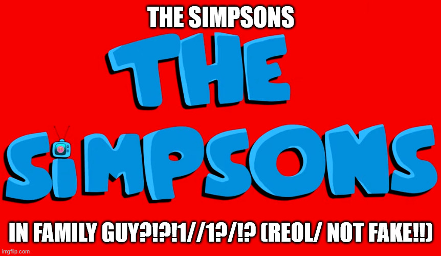simpsons in family guy | THE SIMPSONS; IN FAMILY GUY?!?!1//1?/!? (REOL/ NOT FAKE!!) | image tagged in family guy | made w/ Imgflip meme maker