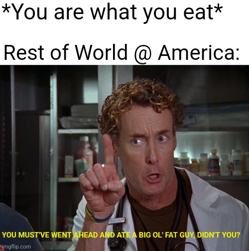 Scrubs | *You are what you eat*; Rest of World @ America:; YOU MUST'VE WENT AHEAD AND ATE A BIG OL' FAT GUY, DIDN'T YOU? | image tagged in memes | made w/ Imgflip meme maker