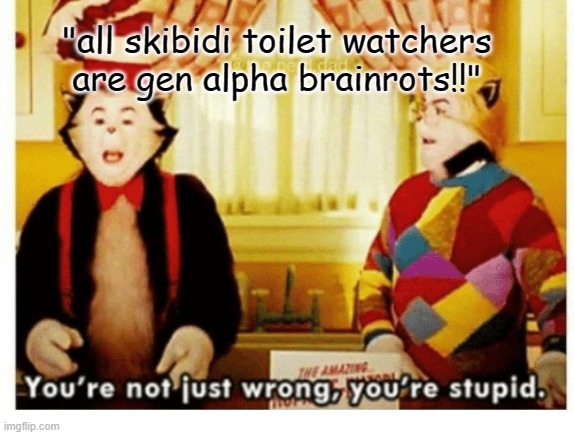 people who think skibidi toilet corrupts children are corrupted themselves by the gen z brainrot back then. hypocrites | "all skibidi toilet watchers are gen alpha brainrots!!" | image tagged in you're not just wrong your stupid,hypocrite,skibidi toilet,brainrot,gen z | made w/ Imgflip meme maker