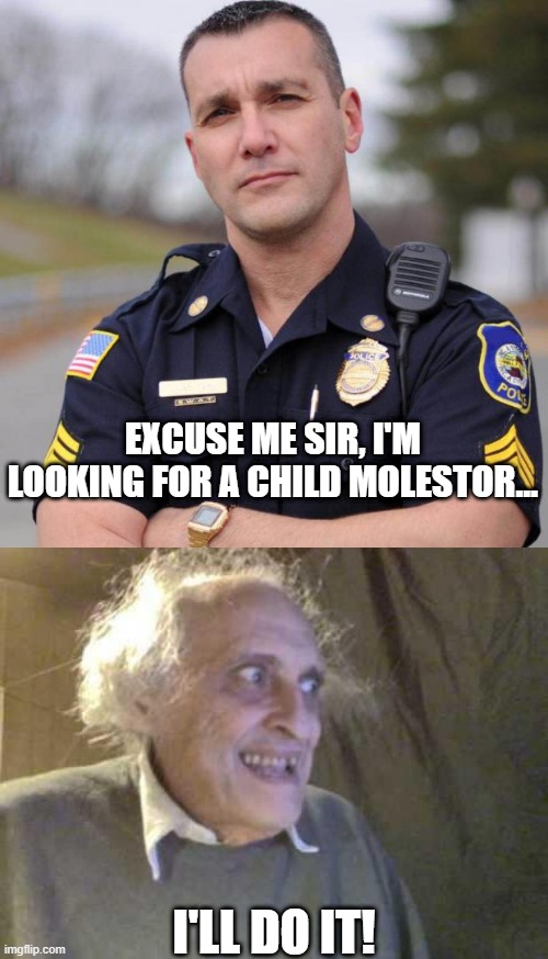 Volunteer | EXCUSE ME SIR, I'M LOOKING FOR A CHILD MOLESTOR... I'LL DO IT! | image tagged in cop,old pervert | made w/ Imgflip meme maker