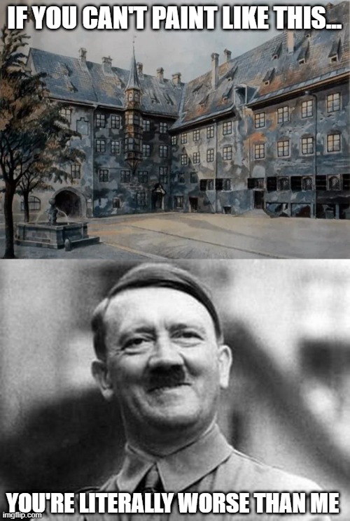 Hitler Art | IF YOU CAN'T PAINT LIKE THIS... YOU'RE LITERALLY WORSE THAN ME | image tagged in adolf hitler | made w/ Imgflip meme maker